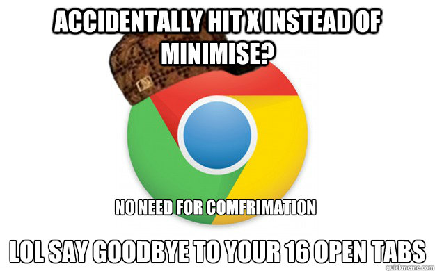 Accidentally hit X instead of minimise? 
lol say goodbye to your 16 open tabs No need for comfrimation  Scumbag Chrome