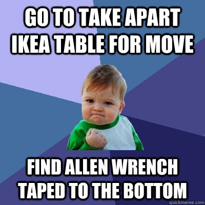 go to take apart IKEA table for move find allen wrench taped to the bottom - go to take apart IKEA table for move find allen wrench taped to the bottom  Success Kid