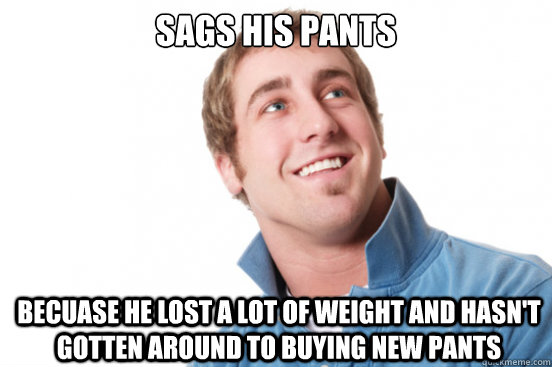 Sags his pants becuase he Lost a lot of weight and hasn't gotten around to buying new pants  Misunderstood Douchebag