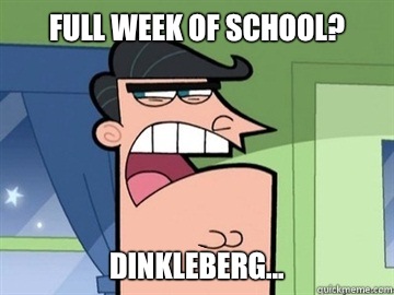 Full week of school? Dinkleberg...   Dinkleberg