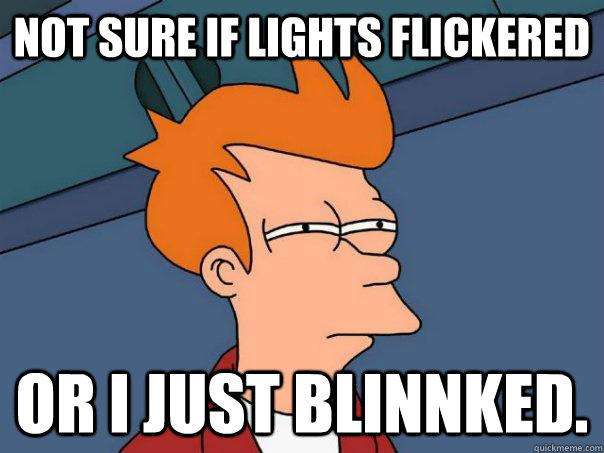 not sure if lights flickered or i just blinnked.  Futurama Fry