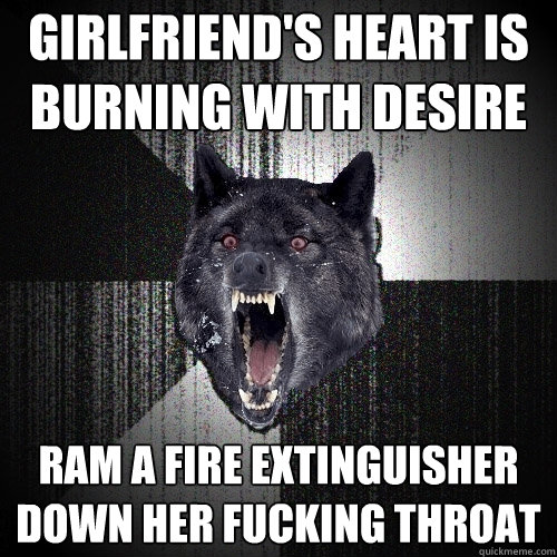 GIRLFRIEND's Heart IS BURNING WITH desire ram a fire extinguisher down her fucking throat  Insanity Wolf