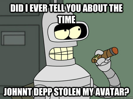 Did I ever tell you about the time Johnnt DepP stolen my Avatar? - Did I ever tell you about the time Johnnt DepP stolen my Avatar?  Good Guy Bender