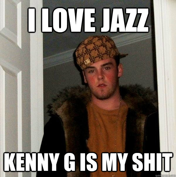 I love jazz kenny g is my shit  Scumbag Steve