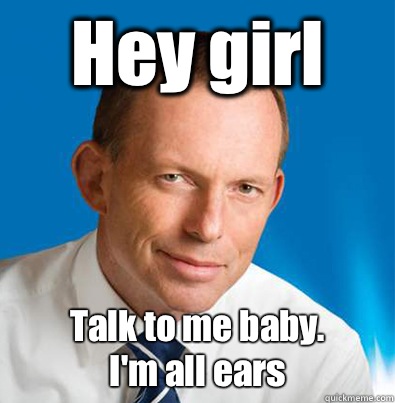 Hey girl               Talk to me baby.
                I'm all ears  Hey Girl Tony Abbott