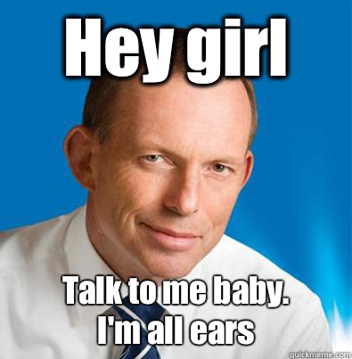 Hey girl               Talk to me baby.
                I'm all ears - Hey girl               Talk to me baby.
                I'm all ears  Hey Girl Tony Abbott