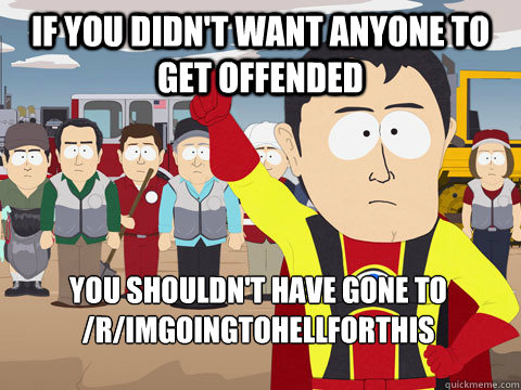 if you didn't want anyone to get offended you shouldn't have gone to /r/imgoingtohellforthis  Captain Hindsight