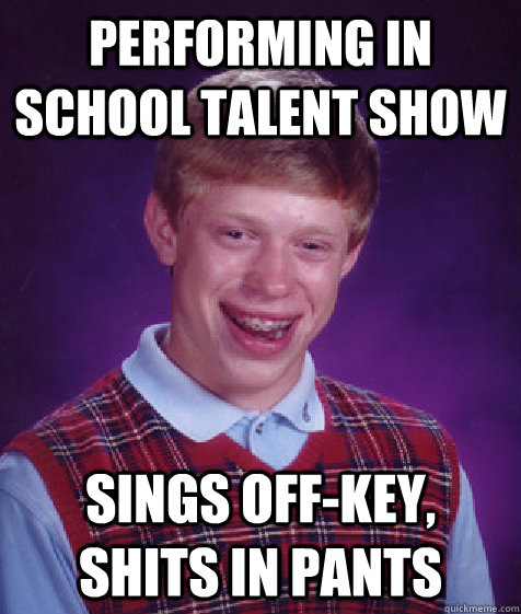 PERFORMING IN SCHOOL TALENT SHOW SINGS OFF-KEY, SHITS IN PANTS  Bad Luck Brian
