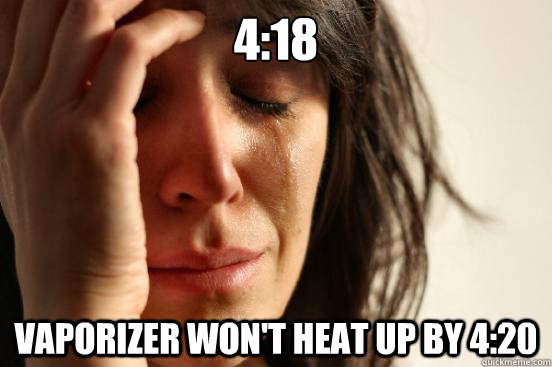 4:18 vaporizer won't heat up by 4:20  First World Problems