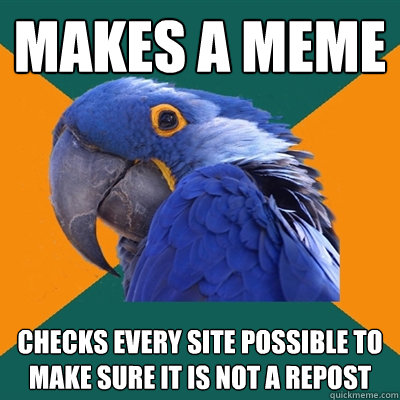 makes a meme  checks every site possible to make sure it is not a repost  Paranoid Parrot