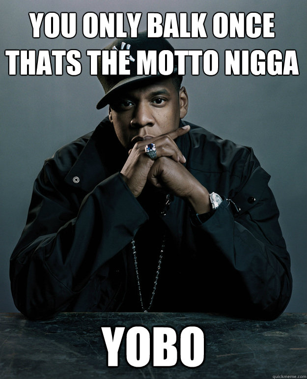 YOU ONLY BALK ONCE THATS THE MOTTO NIGGA YOBO  Jay Z Problems