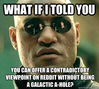 What if I told you you can offer a contradictory viewpoint on reddit without being a galactic a-hole? - What if I told you you can offer a contradictory viewpoint on reddit without being a galactic a-hole?  What if I told you