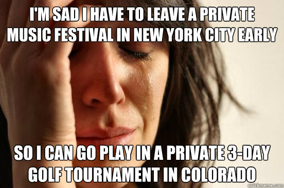 I'm sad I have to leave a private music festival in New York City early so i can go play in a private 3-day golf tournament in colorado  First World Problems