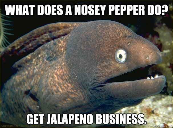What does a nosey pepper do? Get jalapeno business.  Bad Joke Eel