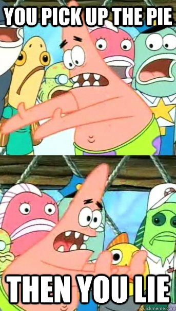 You pick up the pie Then you lie  Push it somewhere else Patrick