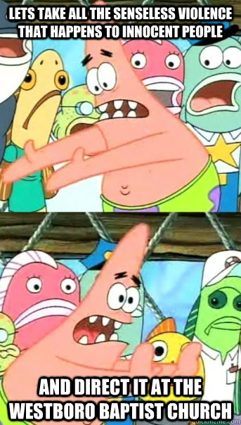 Lets take all the senseless violence that happens to innocent people and direct it at the Westboro Baptist Church  Push it somewhere else Patrick