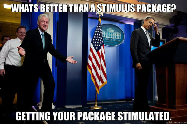 Whats better than a stimulus package? Getting your package stimulated.  Inappropriate Timing Bill Clinton