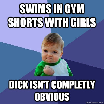 swims in gym shorts with girls dick isn't completly obvious  Success Kid