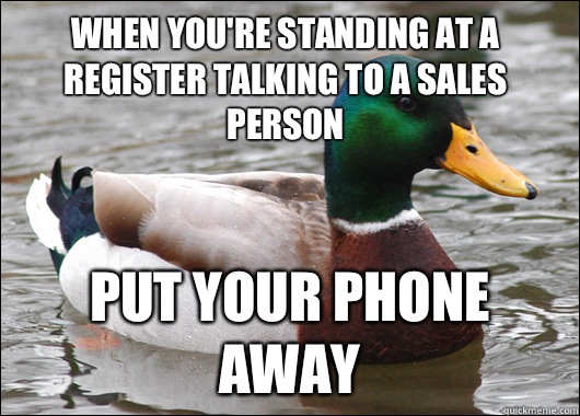 When you're standing at a register talking to a sales person Put your phone away - When you're standing at a register talking to a sales person Put your phone away  Actual Advice Mallard