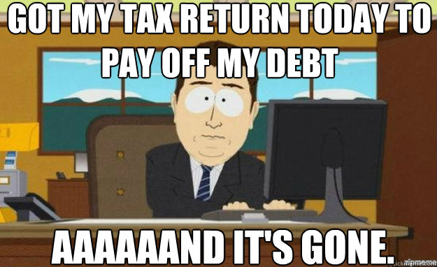 Got my tax return today to pay off my debt AAAAAAND IT'S Gone.  aaaand its gone