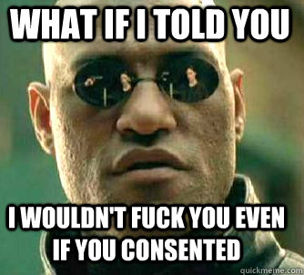 what if i told you i wouldn't fuck you even if you consented  Matrix Morpheus