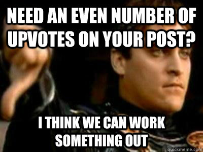 Need an even number of upvotes on your post? I think we can work something out  Downvoting Roman