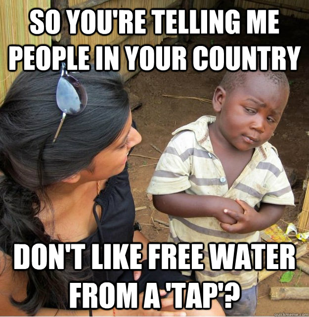 so you're telling me people in your country don't like free water from a 'tap'?  Skeptical Third World Kid