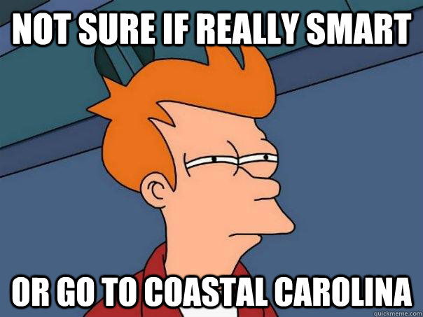 Not sure if really smart or go to Coastal Carolina  Futurama Fry