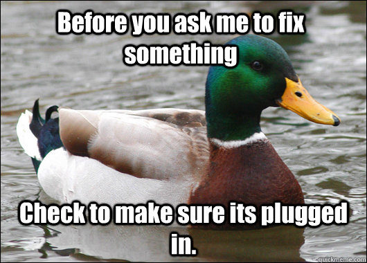Before you ask me to fix something Check to make sure its plugged in.  Actual Advice Mallard