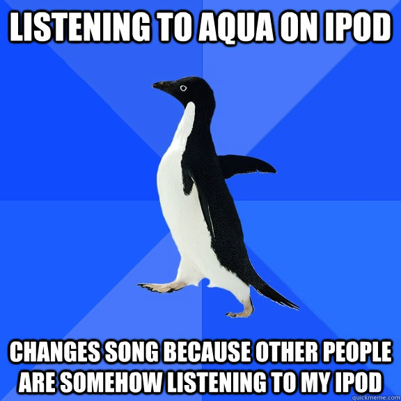 listening to aqua on ipod changes song because other people are somehow listening to my ipod  Socially Awkward Penguin