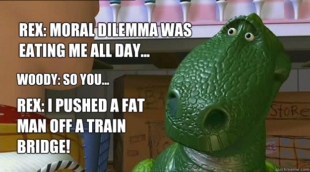 Rex: moral dilemma was eating me all day... Woody: so you... Rex: I Pushed a fat man off a train bridge!  Redditor Rex