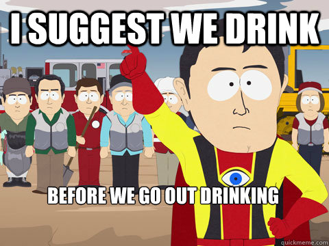 i suggest we drink before we go out drinking  Captain Hindsight