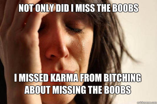 not only did i miss the boobs i missed karma from bitching about missing the boobs  First World Problems
