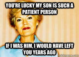 you're lucky my son is such a patient person If I was him, i would have left you years ago - you're lucky my son is such a patient person If I was him, i would have left you years ago  Passive Aggressive Mother-in-law