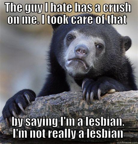 THE GUY I HATE HAS A CRUSH ON ME. I TOOK CARE OF THAT  BY SAYING I'M A LESBIAN. I'M NOT REALLY A LESBIAN Confession Bear