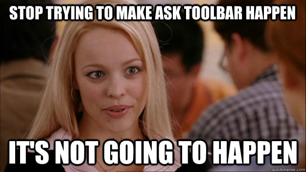 STOP TRYING TO MAKE ASK toolbar happen it's NOT GOING TO HAPPEN - STOP TRYING TO MAKE ASK toolbar happen it's NOT GOING TO HAPPEN  Stop trying to make happen Rachel McAdams