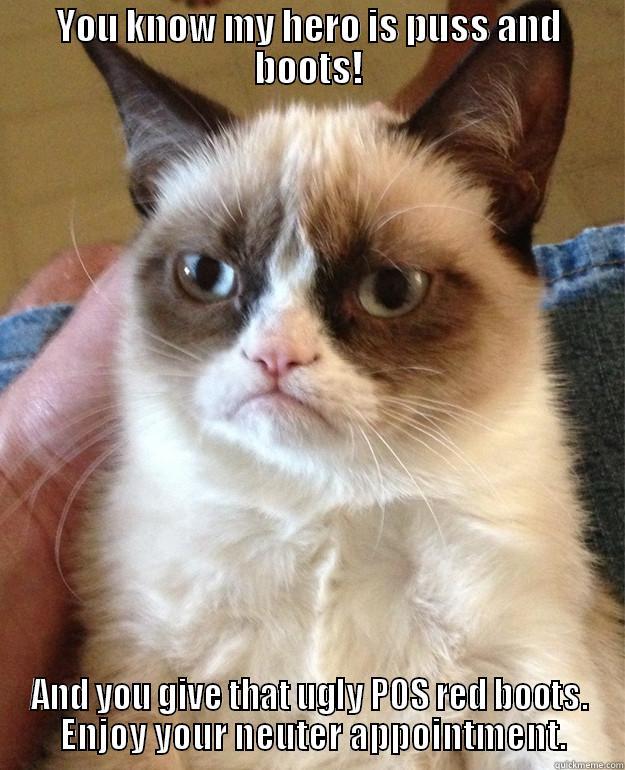 YOU KNOW MY HERO IS PUSS AND BOOTS! AND YOU GIVE THAT UGLY POS RED BOOTS.  ENJOY YOUR NEUTER APPOINTMENT. Misc