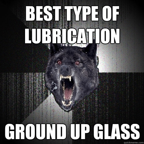 Best type of lubrication ground up glass  Insanity Wolf