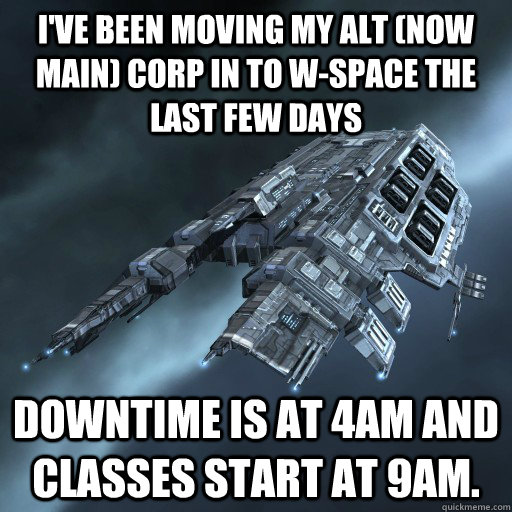 I've been moving my alt (now main) corp in to w-space the last few days Downtime is at 4am and classes start at 9am. - I've been moving my alt (now main) corp in to w-space the last few days Downtime is at 4am and classes start at 9am.  Eve Is Real Drake