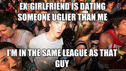 ex-girlfriend is dating someone uglier than me
 I'm in the same league as that guy  Sudden Clarity Clarence