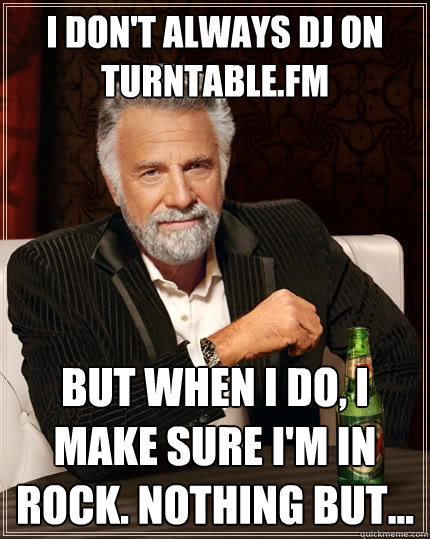 I don't always DJ on Turntable.fm But when I do, I make sure I'm in Rock. Nothing But...   The Most Interesting Man In The World