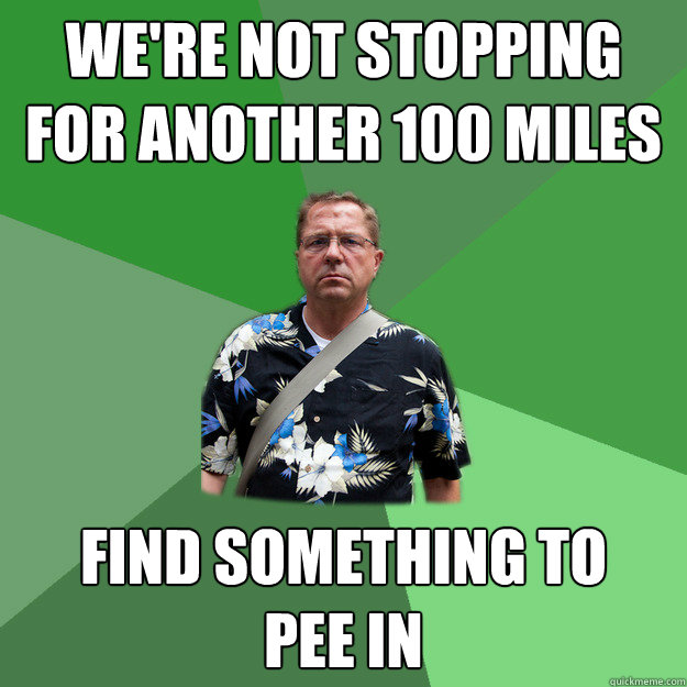 We're not stopping for another 100 miles find something to
pee in  Nervous Vacation Dad