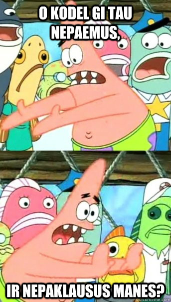 O KODEL GI TAU NEPAEMUS, IR NEPAKLAUSUS MANES?  Push it somewhere else Patrick