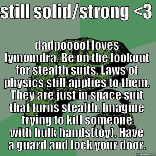 STILL SOLID/STRONG <3  DADPOOOOL LOVES LYMOMDRA. BE ON THE LOOKOUT FOR STEALTH SUITS. LAWS OF PHYSICS STILL APPLIES TO THEM. THEY ARE JUST IN SPACE SUIT THAT TURNS STEALTH. IMAGINE TRYING TO KILL SOMEONE WITH HULK HANDS(TOY). HAVE A GUARD AND LOCK YOUR DOOR. Philosoraptor