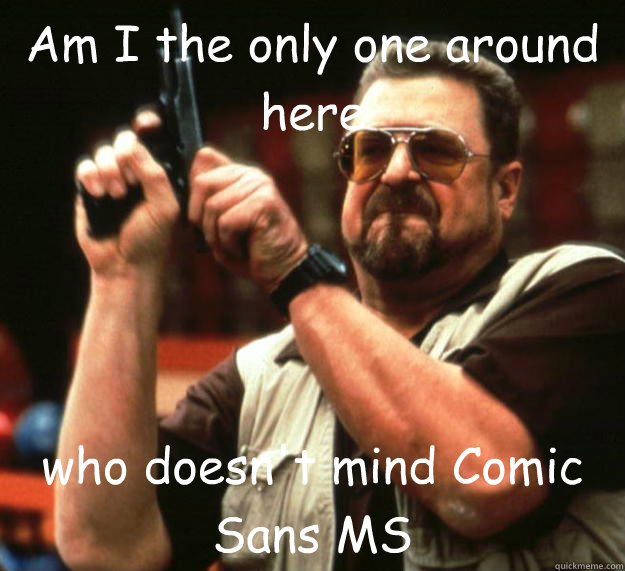 Am I the only one around here who doesn't mind Comic Sans MS  Angry Walter