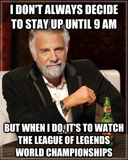 I don't always decide to stay up until 9 AM but when I do, it's to watch the League of Legends world championships  The Most Interesting Man In The World