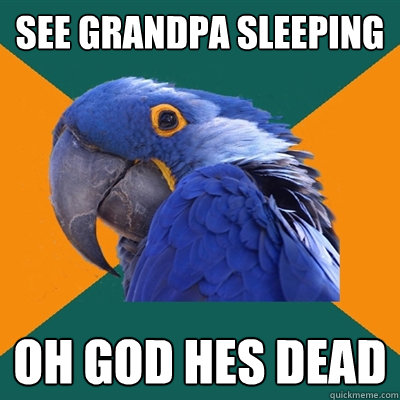 See grandpa sleeping OH GOD HES DEAD  Paranoid Parrot