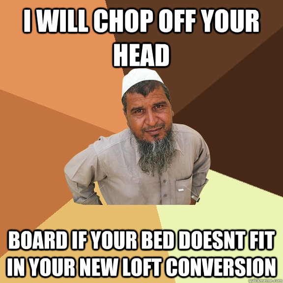I WILL CHOP OFF YOUR HEAD BOARD IF YOUR BED DOESNT FIT IN YOUR NEW LOFT CONVERSION - I WILL CHOP OFF YOUR HEAD BOARD IF YOUR BED DOESNT FIT IN YOUR NEW LOFT CONVERSION  Ordinary Muslim Man