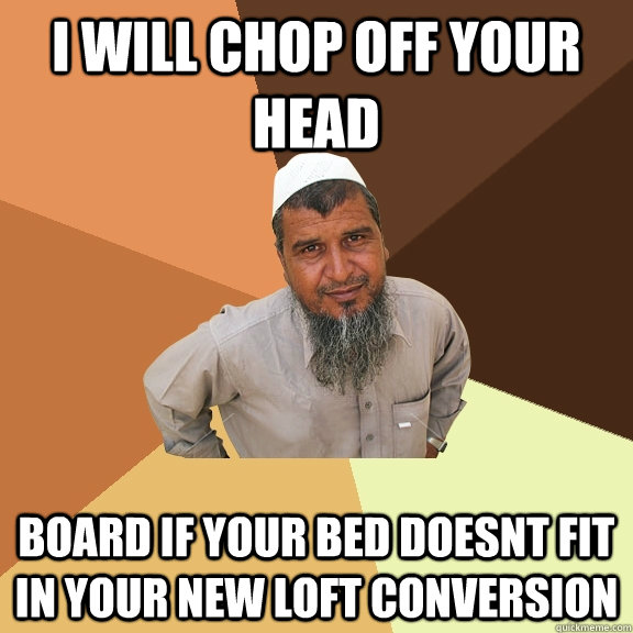 I WILL CHOP OFF YOUR HEAD BOARD IF YOUR BED DOESNT FIT IN YOUR NEW LOFT CONVERSION  Ordinary Muslim Man