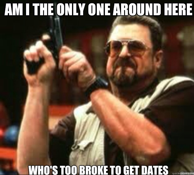 Am i the only one around here Who's too broke to get dates  Angey Walter